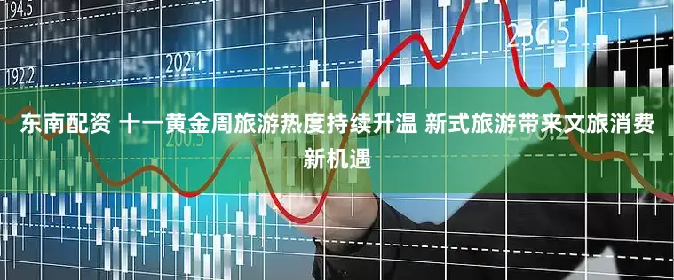 东南配资 十一黄金周旅游热度持续升温 新式旅游带来文旅消费新机遇