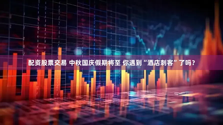 配资股票交易 中秋国庆假期将至 你遇到“酒店刺客”了吗？
