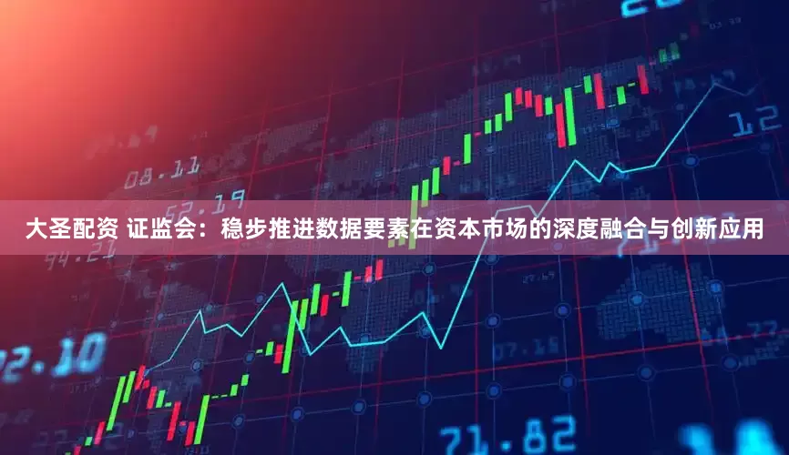 大圣配资 证监会：稳步推进数据要素在资本市场的深度融合与创新应用