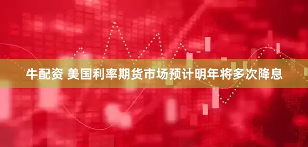 牛配资 美国利率期货市场预计明年将多次降息