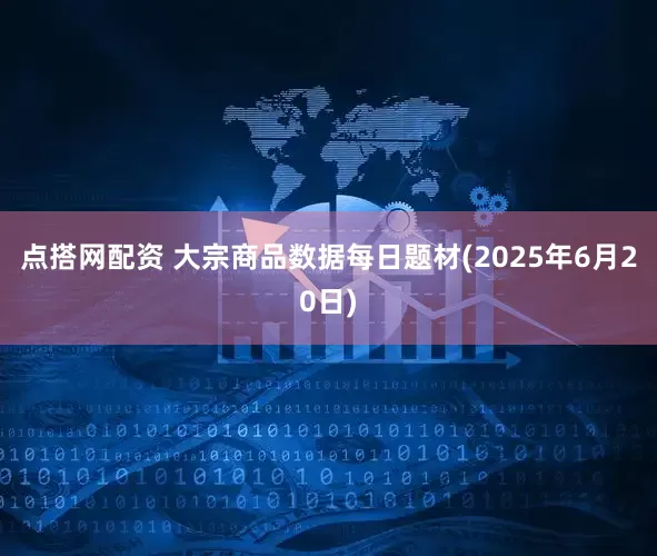 点搭网配资 大宗商品数据每日题材(2025年6月20日)