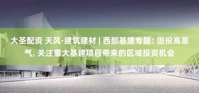 大圣配资 天风·建筑建材 | 西部基建专题: 固投高景气, 关注重大基建项目带来的区域投资机会