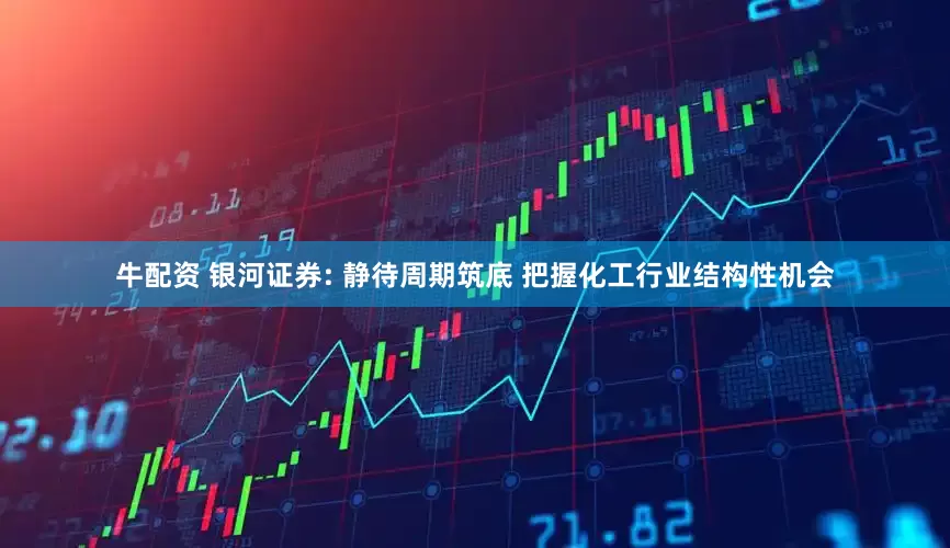 牛配资 银河证券: 静待周期筑底 把握化工行业结构性机会