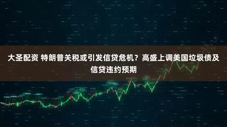 大圣配资 特朗普关税或引发信贷危机？高盛上调美国垃圾债及信贷违约预期