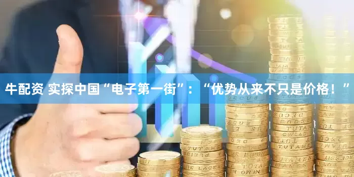 牛配资 实探中国“电子第一街”：“优势从来不只是价格！”