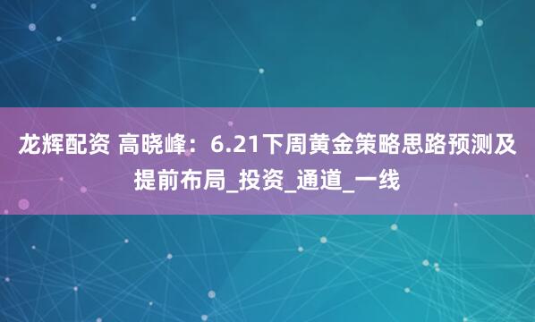 龙辉配资 高晓峰：6.21下周黄金策略思路预测及提前布局_投资_通道_一线