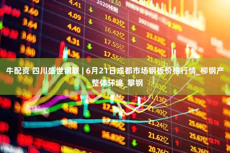牛配资 四川盛世钢联 | 6月21日成都市场钢板价格行情_柳钢产_整体环境_攀钢