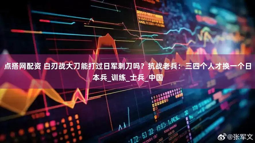 点搭网配资 白刃战大刀能打过日军刺刀吗？抗战老兵：三四个人才换一个日本兵_训练_士兵_中国