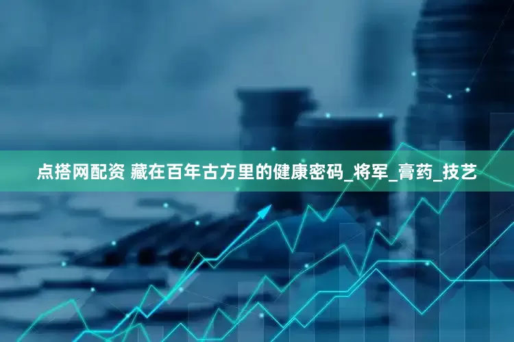 点搭网配资 藏在百年古方里的健康密码_将军_膏药_技艺