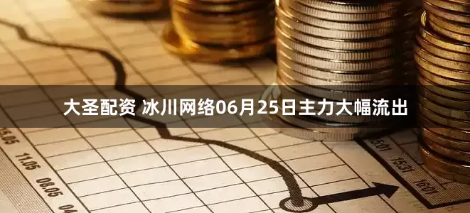 大圣配资 冰川网络06月25日主力大幅流出