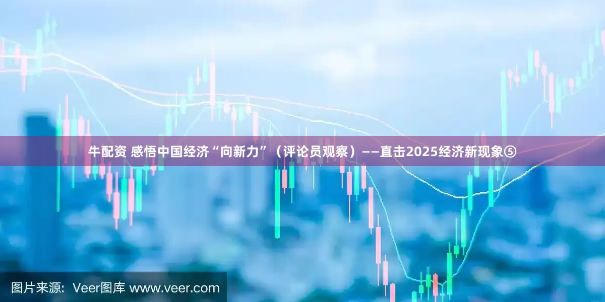 牛配资 感悟中国经济“向新力”（评论员观察）——直击2025经济新现象⑤
