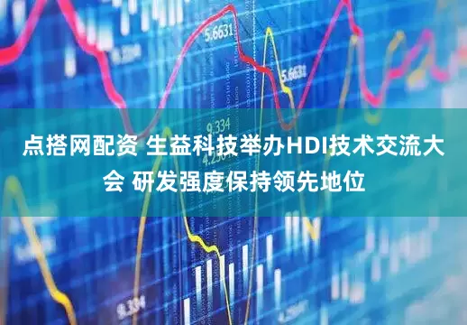 点搭网配资 生益科技举办HDI技术交流大会 研发强度保持领先地位