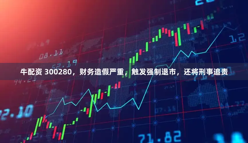 牛配资 300280，财务造假严重，触发强制退市，还将刑事追责
