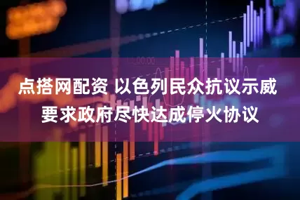 点搭网配资 以色列民众抗议示威 要求政府尽快达成停火协议