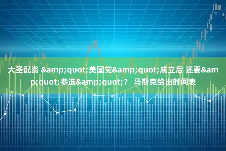 大圣配资 &quot;美国党&quot;成立后 还要&quot;参选&quot;？ 马斯克给出时间表