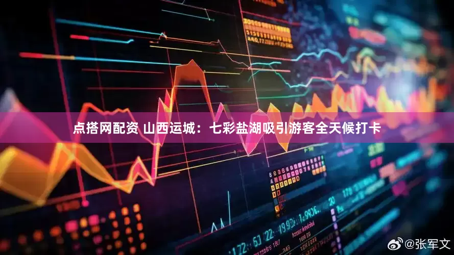 点搭网配资 山西运城：七彩盐湖吸引游客全天候打卡