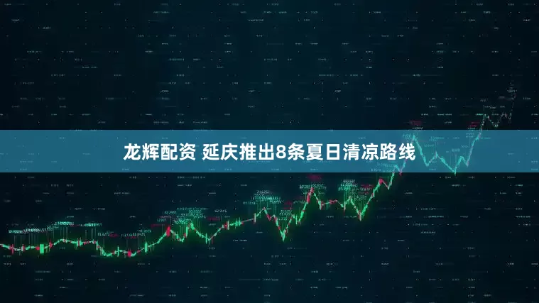 龙辉配资 延庆推出8条夏日清凉路线