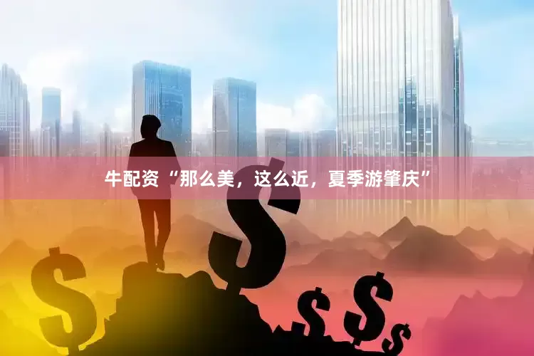 牛配资 “那么美，这么近，夏季游肇庆”