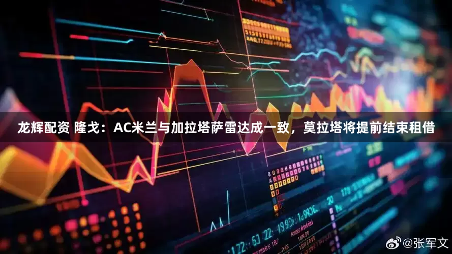 龙辉配资 隆戈：AC米兰与加拉塔萨雷达成一致，莫拉塔将提前结束租借