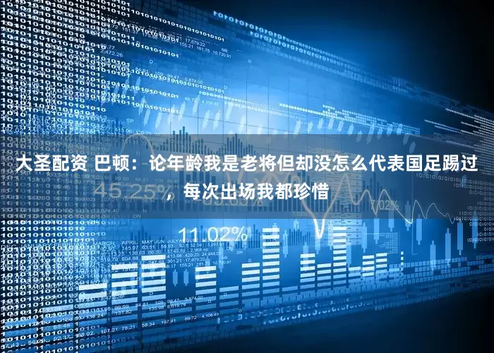 大圣配资 巴顿：论年龄我是老将但却没怎么代表国足踢过，每次出场我都珍惜