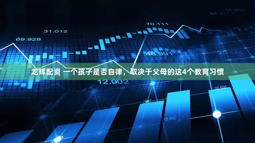 龙辉配资 一个孩子是否自律，取决于父母的这4个教育习惯