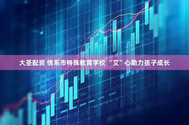 大圣配资 情系市特殊教育学校 “艾”心助力孩子成长