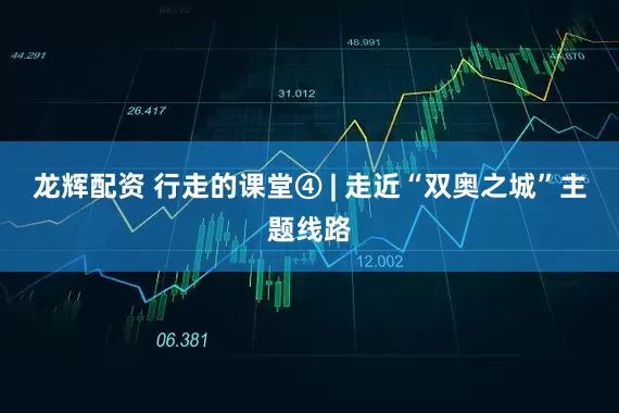 龙辉配资 行走的课堂④ | 走近“双奥之城”主题线路