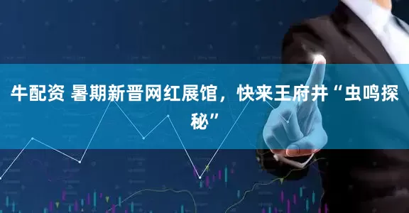牛配资 暑期新晋网红展馆，快来王府井“虫鸣探秘”