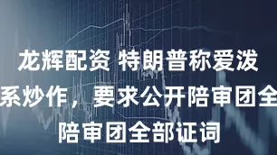 龙辉配资 特朗普称爱泼斯坦案系炒作，要求公开陪审团全部证词