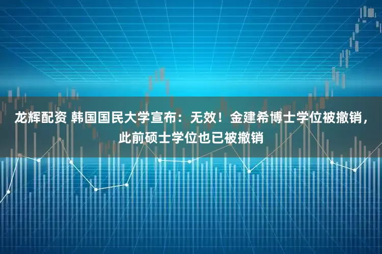 龙辉配资 韩国国民大学宣布：无效！金建希博士学位被撤销，此前硕士学位也已被撤销