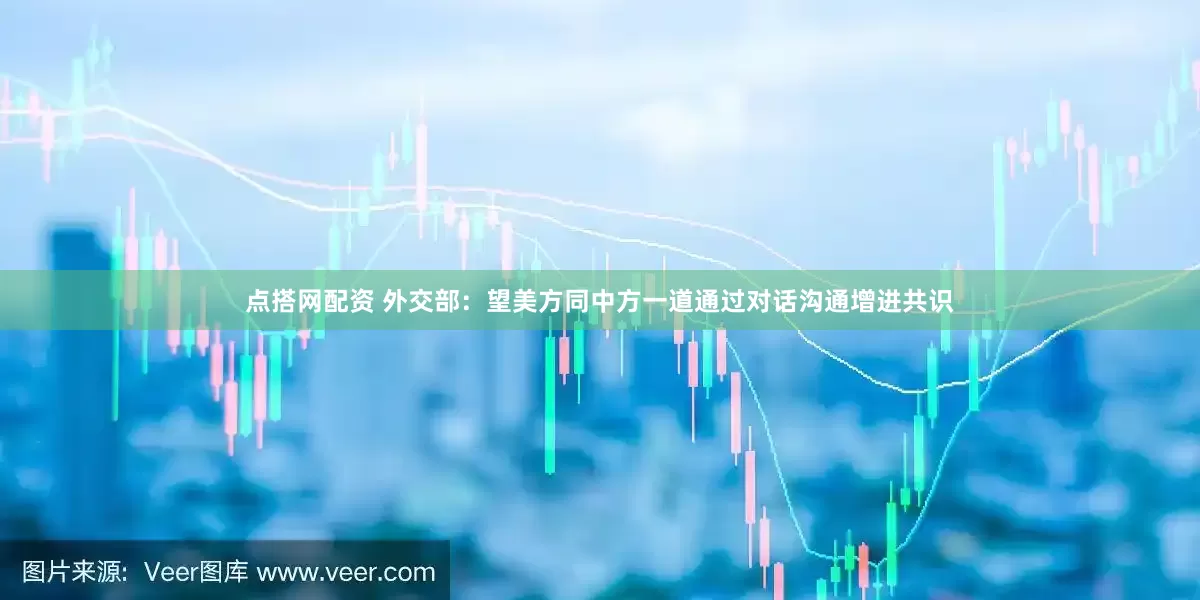 点搭网配资 外交部：望美方同中方一道通过对话沟通增进共识