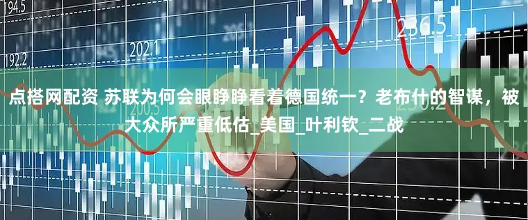 点搭网配资 苏联为何会眼睁睁看着德国统一？老布什的智谋，被大众所严重低估_美国_叶利钦_二战