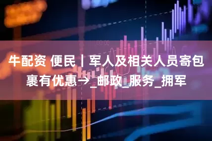 牛配资 便民｜军人及相关人员寄包裹有优惠→_邮政_服务_拥军