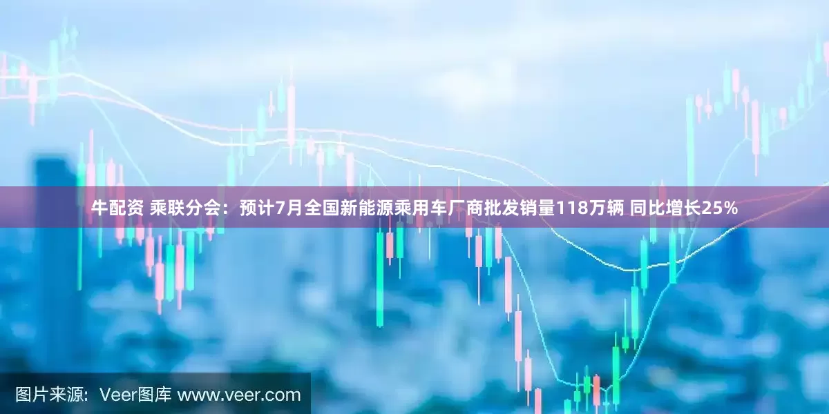 牛配资 乘联分会：预计7月全国新能源乘用车厂商批发销量118万辆 同比增长25%