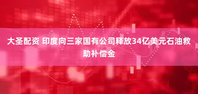 大圣配资 印度向三家国有公司释放34亿美元石油救助补偿金