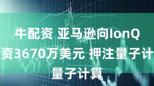 牛配资 亚马逊向IonQ投资3670万美元 押注量子计算