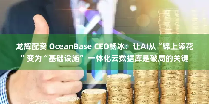 龙辉配资 OceanBase CEO杨冰：让AI从“锦上添花”变为“基础设施” 一体化云数据库是破局的关键