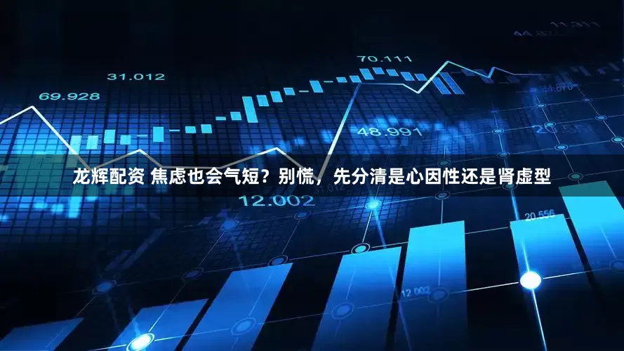 龙辉配资 焦虑也会气短？别慌，先分清是心因性还是肾虚型