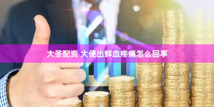 大圣配资 大便出鲜血疼痛怎么回事