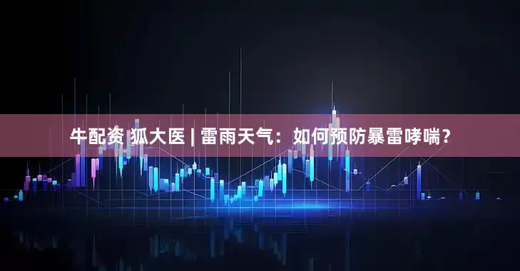 牛配资 狐大医 | 雷雨天气：如何预防暴雷哮喘？