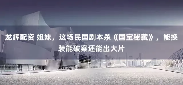 龙辉配资 姐妹，这场民国剧本杀《国宝秘藏》，能换装能破案还能出大片