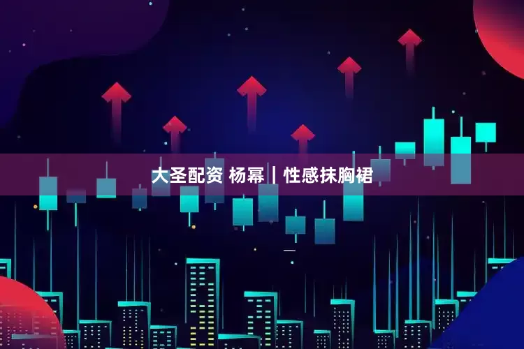 大圣配资 杨幂｜性感抹胸裙